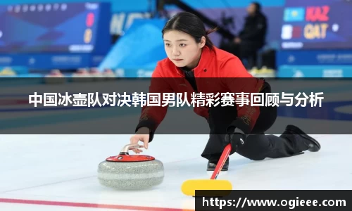 中国冰壶队对决韩国男队精彩赛事回顾与分析